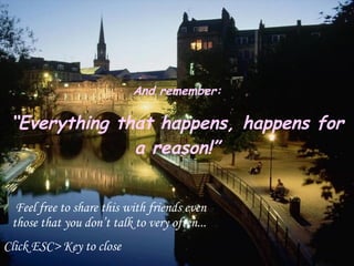 And remember: “ Everything that happens, happens for a reason!” Feel free to share this with friends even those that you don’t talk to very often...  Click ESC> Key to close 