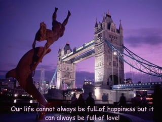 Our life cannot always be full of happiness but it can always be full of love! 