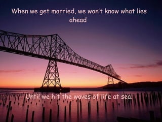 When we get married, we won’t know what lies ahead  Until we hit the waves of life at sea. 