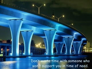 Don’t waste time with someone who won’t support you in time of need . 