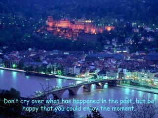 Don’t cry over what has happened in the past, but be
happy that you could enjoy the moment.

 
