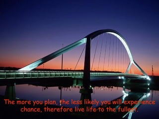 The more you plan, the less likely you will experience
chance, therefore live life to the fullest.

 