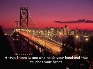 A true friend is one who holds your hand and thus
touches your heart.

 
