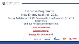 Founding partners
Energy Architecture & UN Sustainable Development, Covid-19
Recoveries
- and our Responsible Leadership -
- Winter 2021- (draft version)
Adriaan Kamp
Energy For One World
Executive Programme
New Energy Realities- 2021
 