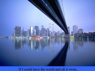 If I could have the world and all it owns, 