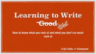 Learning to Write
Good
How to know what you rock at and what you don’t so much
rock at
Well
A Six Traits +1 Framework
 