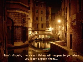 Don’t dispair, the nicest things will happen to you when you least expect them... 