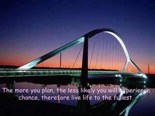 The more you plan, the less likely you will experience chance, therefore live life to the fullest . 