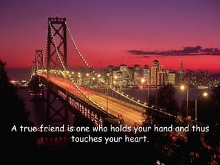 A true friend is one who holds your hand and thus touches your heart. 