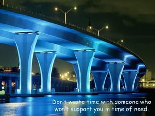 Don’t waste time with someone who won’t support you in time of need . 