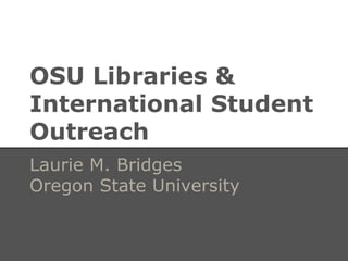 OSU Libraries &
International Student
Outreach
Laurie M. Bridges
Oregon State University
 