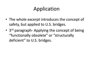 Application
• The whole excerpt introduces the concept of
safety, but applied to U.S. bridges.
• 3rd paragraph- Applying the concept of being
“functionally obsolete” or “structurally
deficient” to U.S. bridges.