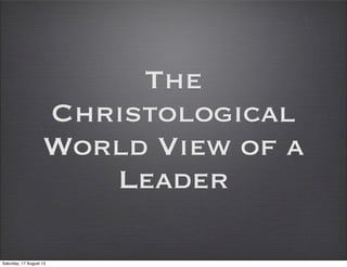 The
Christological
World View of a
Leader
Saturday, 17 August 13
 