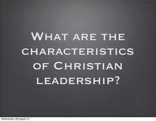 What are the
characteristics
of Christian
leadership?
Wednesday, 28 August 13
 