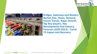 Bridges, Gateways And Routers
Market Size, Share, Demand,
Future Trends, Major Growth,
Top Key players, Key
Developments And Industry
Forecast (2020-2023) - Covid
19 Impact And Recovery
www.tbrc.info Email: info@tbrc.info
 