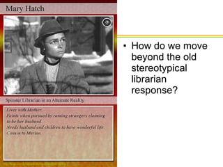 How do we move beyond the old stereotypical librarian response? http://flickr.com/photos/tinfoilraccoon/68838264/ 