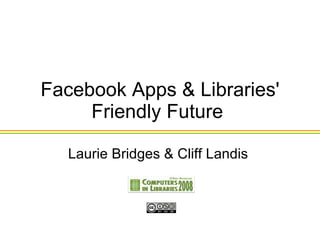 Facebook Apps & Libraries' Friendly Future  Laurie Bridges & Cliff Landis  