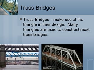 Truss Bridges
 Truss Bridges – make use of the
triangle in their design. Many
triangles are used to construct most
truss bridges.
 