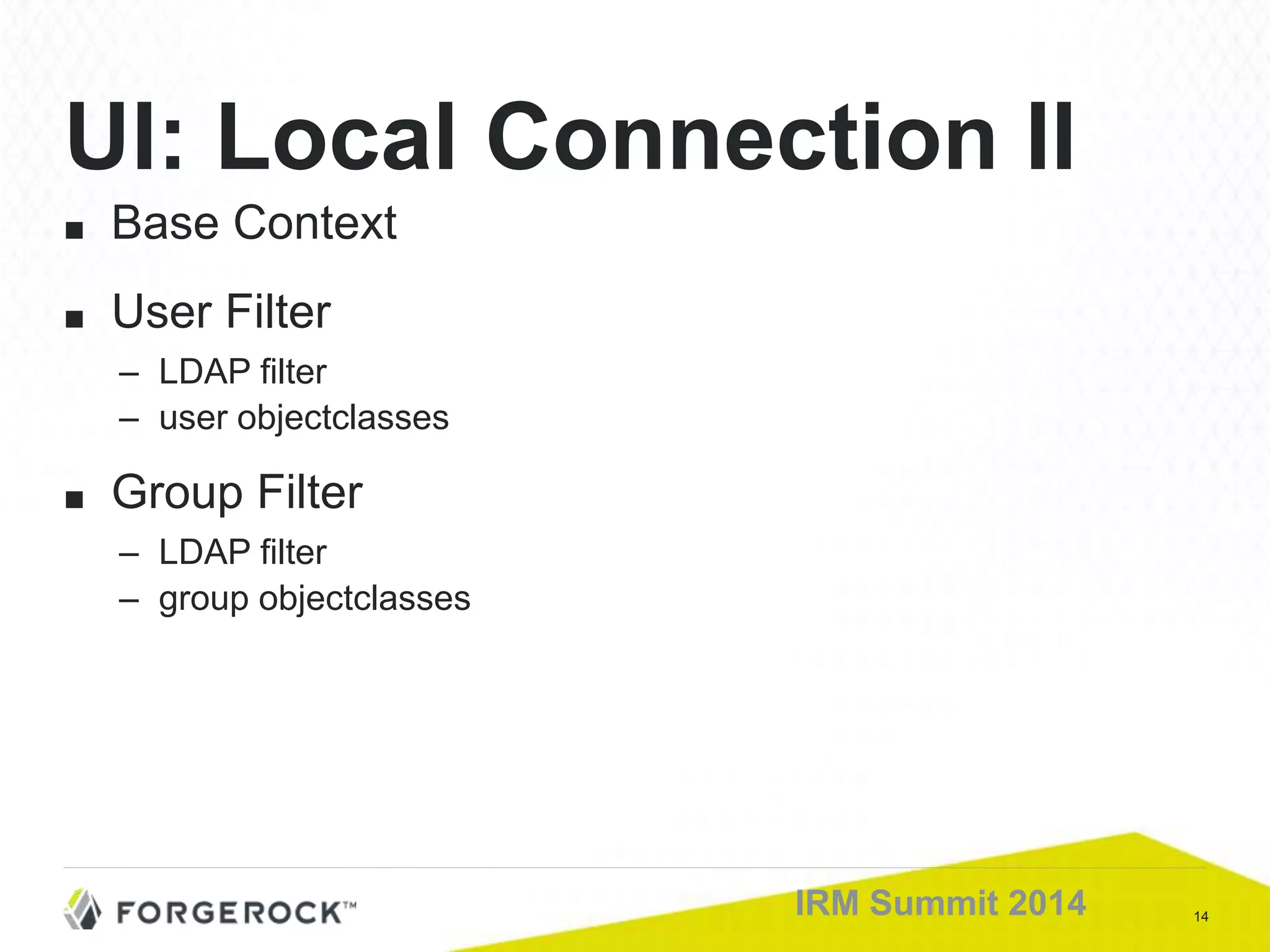 14IRM Summit 2014
■ Base Context
■ User Filter
– LDAP filter
– user objectclasses
■ Group Filter
– LDAP filter
– group objectclasses
UI: Local Connection II
 