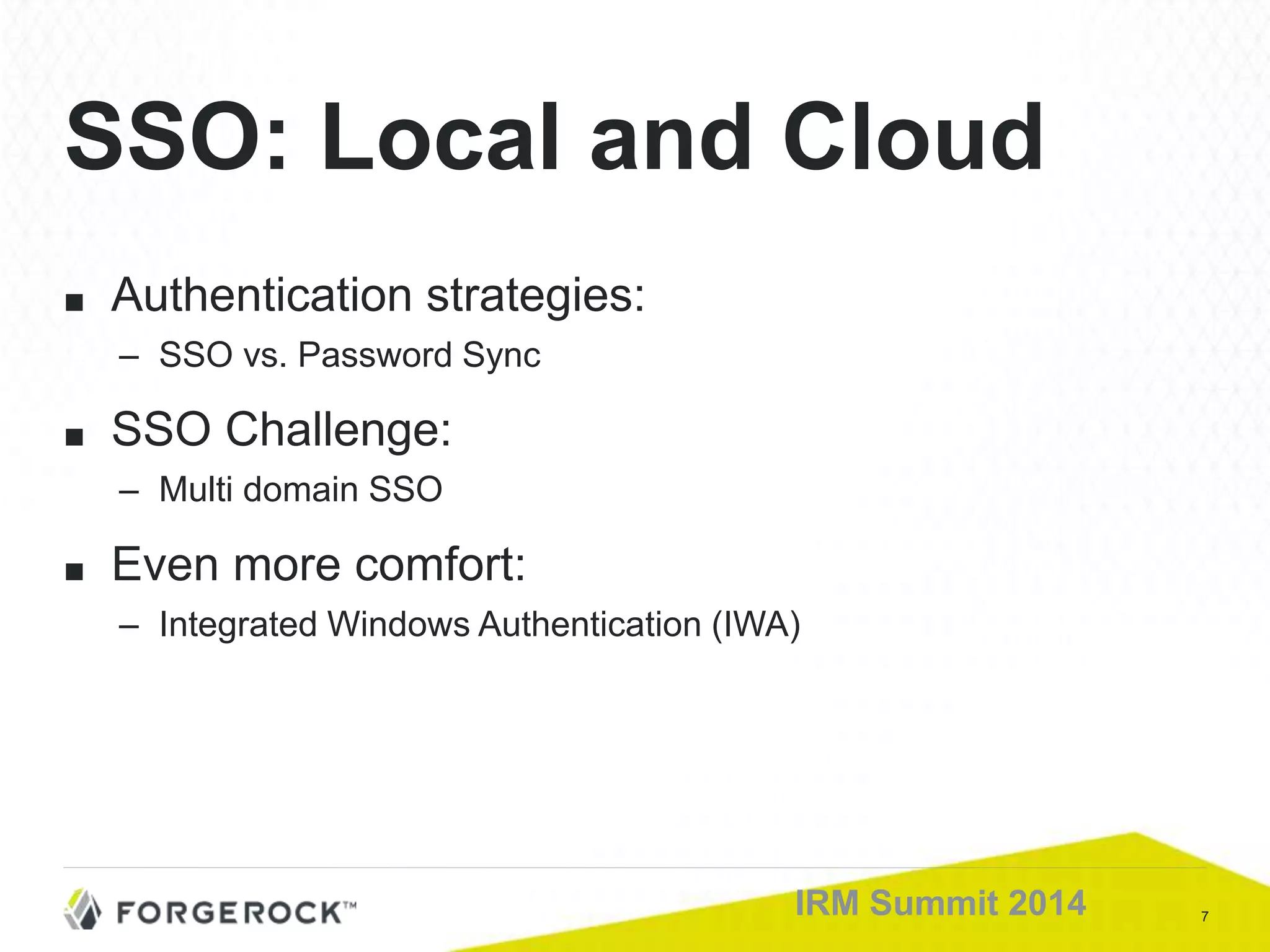 7IRM Summit 2014
■ Authentication strategies:
– SSO vs. Password Sync
■ SSO Challenge:
– Multi domain SSO
■ Even more comfort:
– Integrated Windows Authentication (IWA)
SSO: Local and Cloud
 