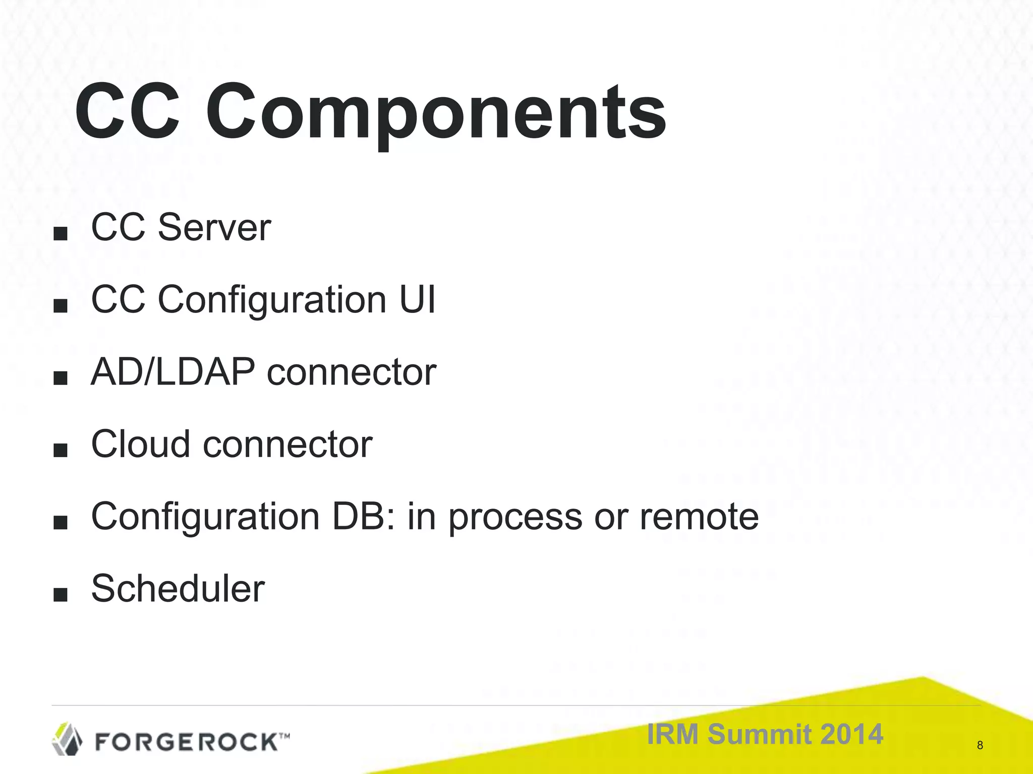 8IRM Summit 2014
■ CC Server
■ CC Configuration UI
■ AD/LDAP connector
■ Cloud connector
■ Configuration DB: in process or remote
■ Scheduler
CC Components
 