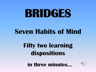Seven Habits of Mind
Fifty two learning
dispositions
BRIDGES
in three minutes…
 