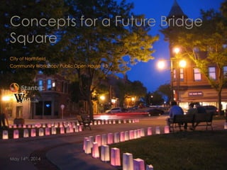 City of Northfield
Community Workshop/ Public Open House #3
May 14th, 2014
Concepts for a Future Bridge
Square
 