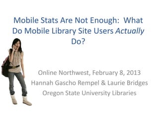 Mobile Stats Are Not Enough: What
Do Mobile Library Site Users Actually
                Do?


       Online Northwest, February 8, 2013
     Hannah Gascho Rempel & Laurie Bridges
        Oregon State University Libraries
 