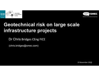 Geotechnical risk on large scale
infrastructure projects
Dr Chris Bridges CEng FICE
(chris.bridges@smec.com)
19 November 20201
 