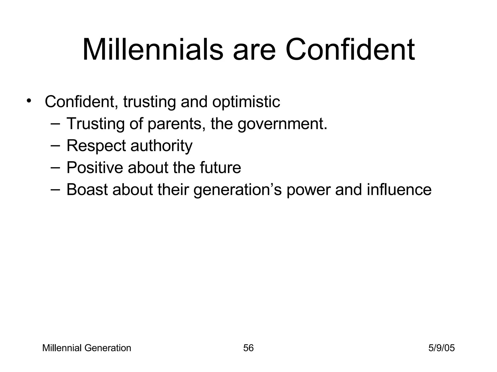 Millennials are Confident Confident, trusting and optimistic Trusting of parents, the government. Respect authority Positive about the future Boast about their generation’s power and influence Millennial Generation 5/9/05 