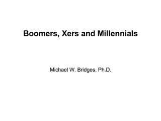 Boomers, Xers and Millennials Michael W. Bridges, Ph.D. 