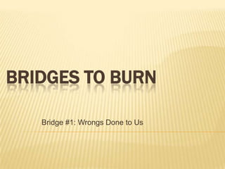 BRIDGES TO BURN

   Bridge #1: Wrongs Done to Us
 