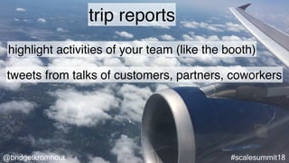 @bridgetkromhout #scalesummit18
trip reports
highlight activities of your team (like the booth)
tweets from talks of customers, partners, coworkers
 