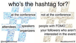 @bridgetkromhout #scalesummit18
who’s the hashtag for?
attendees people with FOMOspeakers
organizers your followers who aren’t
interested in the event
at the conference not at the conference
 