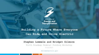 driveelectric.gov
Building a Future Where Everyone
Can Ride and Drive Electric
Stephen Lommele and Bridget Gilmore
Forth Roadmap Federal Funding Workshop
5/15/2023
 