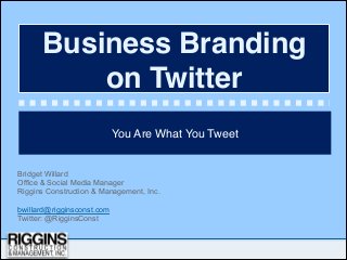 Business Branding
          on Twitter
                            You Are What You Tweet


Bridget Willard
Office & Social Media Manager
Riggins Construction & Management, Inc.

bwillard@rigginsconst.com
Twitter: @RigginsConst
 