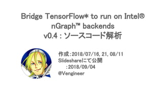 Bridge TensorFlow* to run on Intel®
nGraph™ backends
v0.4 : ソースコード解析
作成：2018/07/16, 21, 08/11
Slideshareにて公開
　　：2018/09/04
@Vengineer
 