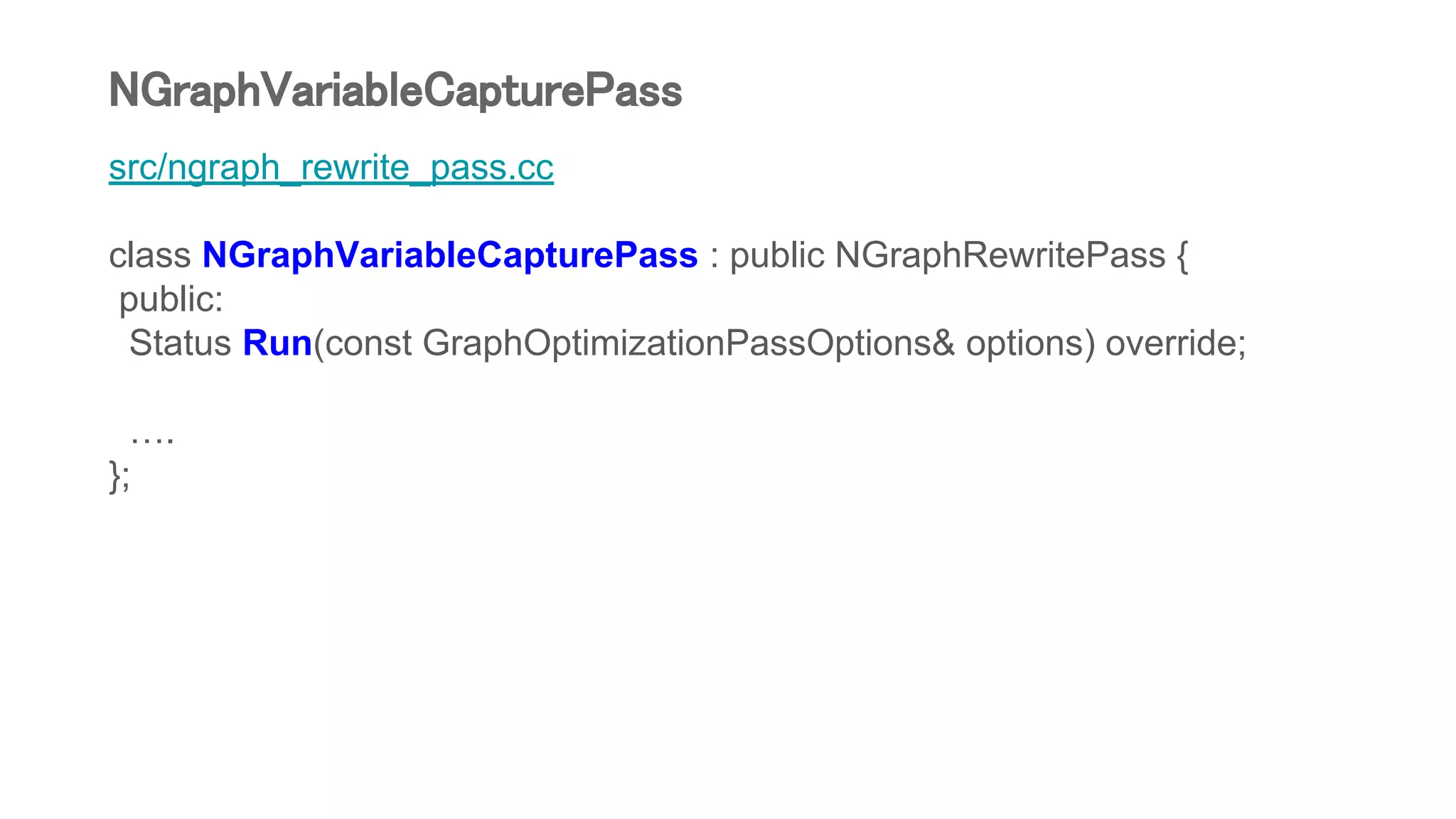src/ngraph_rewrite_pass.cc
class NGraphVariableCapturePass : public NGraphRewritePass {
public:
Status Run(const GraphOptimizationPassOptions& options) override;
….
};
NGraphVariableCapturePass
 