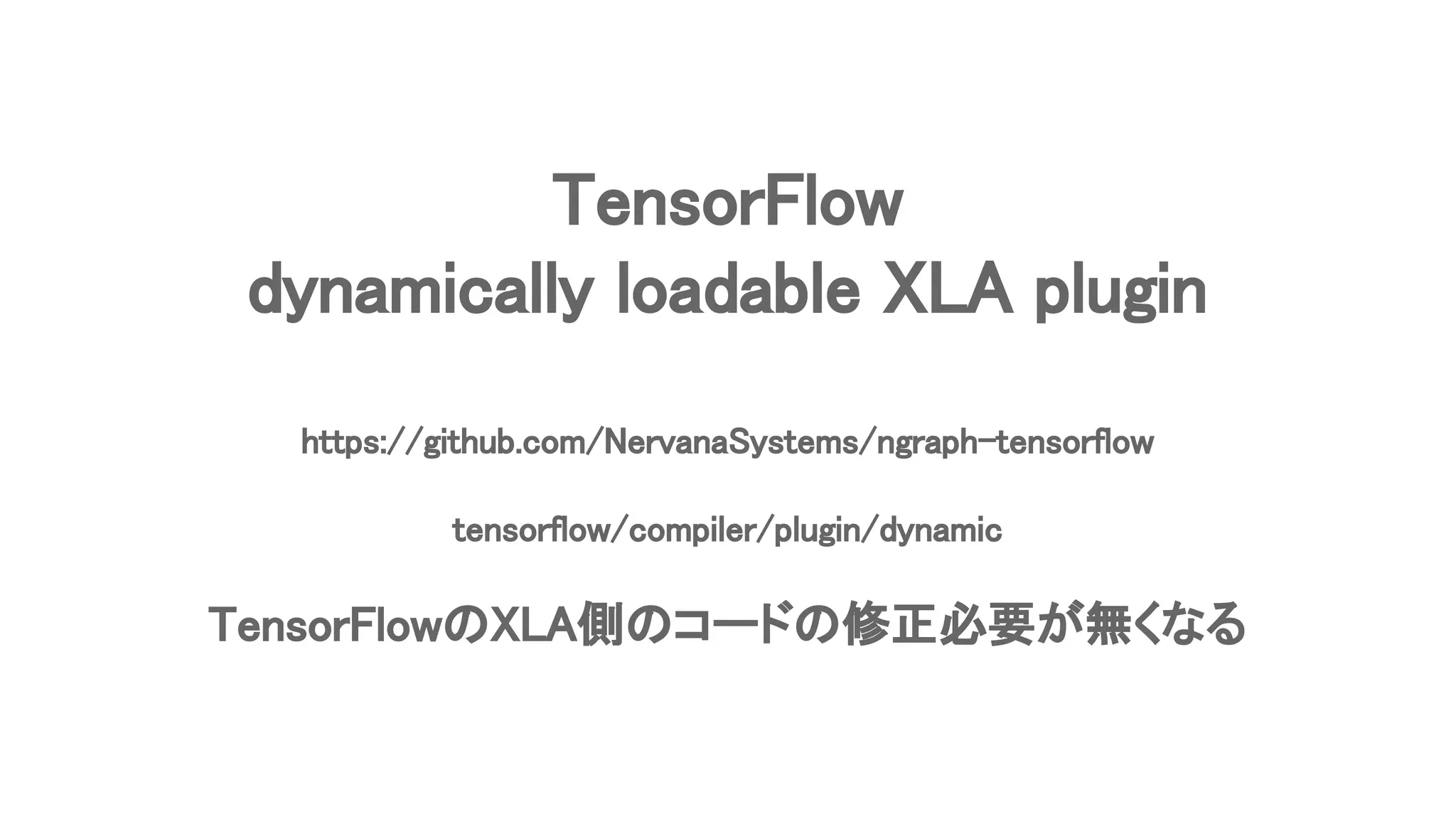 TensorFlow
dynamically loadable XLA plugin
https://github.com/NervanaSystems/ngraph-tensorflow
tensorflow/compiler/plugin/dynamic
TensorFlowのXLA側のコードの修正必要が無くなる
 