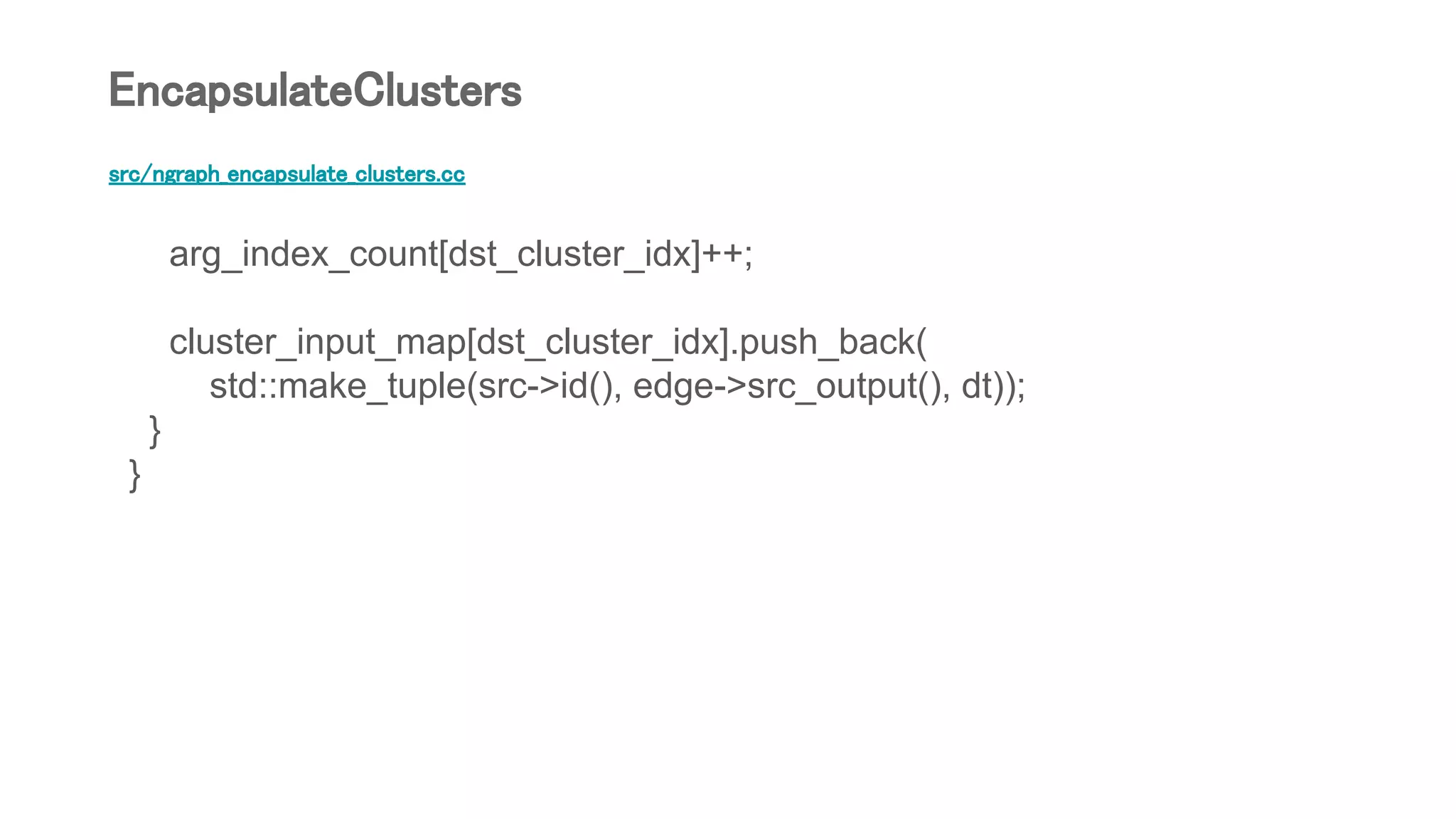 src/ngraph_encapsulate_clusters.cc
arg_index_count[dst_cluster_idx]++;
cluster_input_map[dst_cluster_idx].push_back(
std::make_tuple(src->id(), edge->src_output(), dt));
}
}
EncapsulateClusters
 