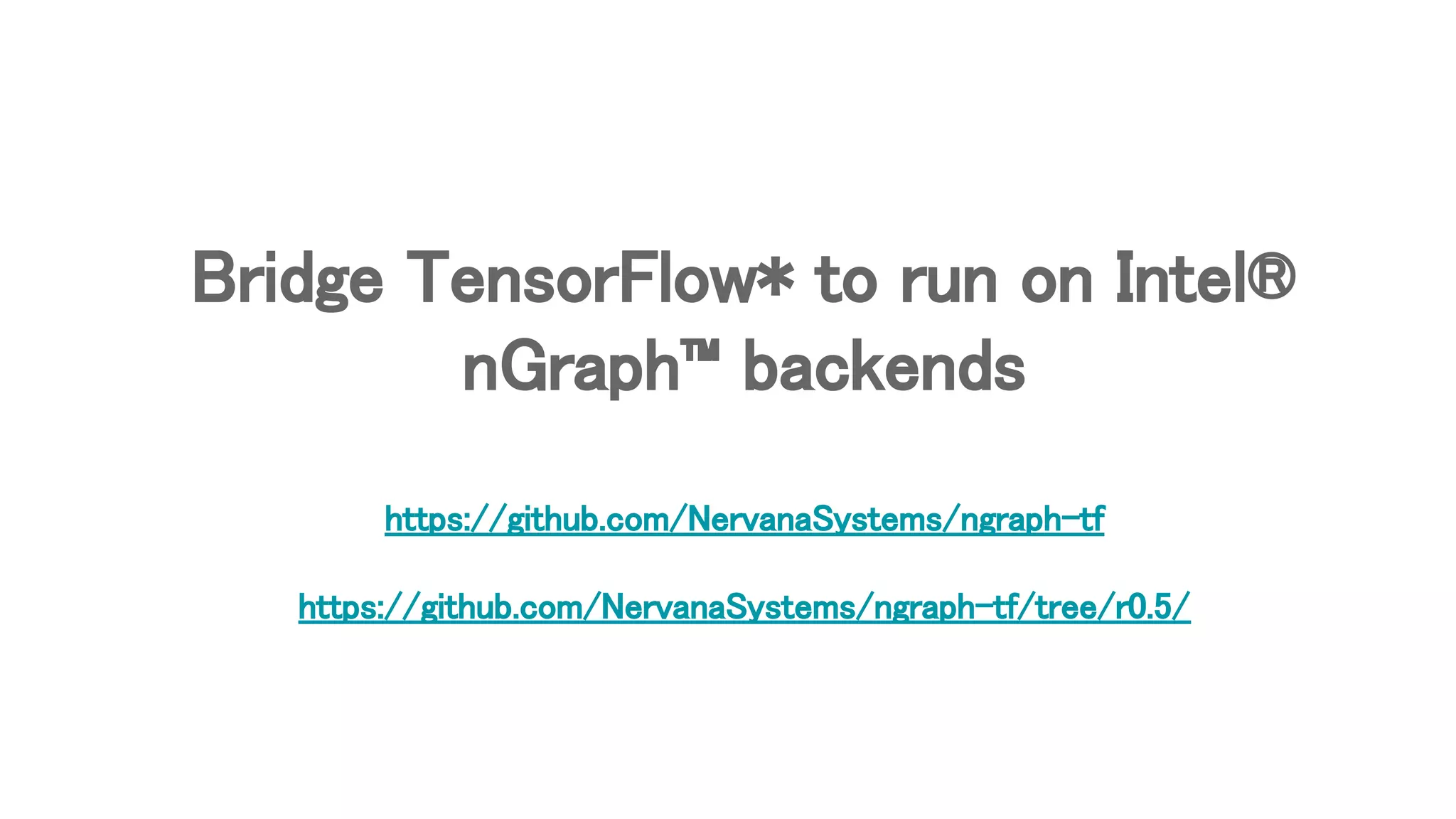 Bridge TensorFlow* to run on Intel®
nGraph™ backends
https://github.com/NervanaSystems/ngraph-tf
https://github.com/NervanaSystems/ngraph-tf/tree/r0.5/
 