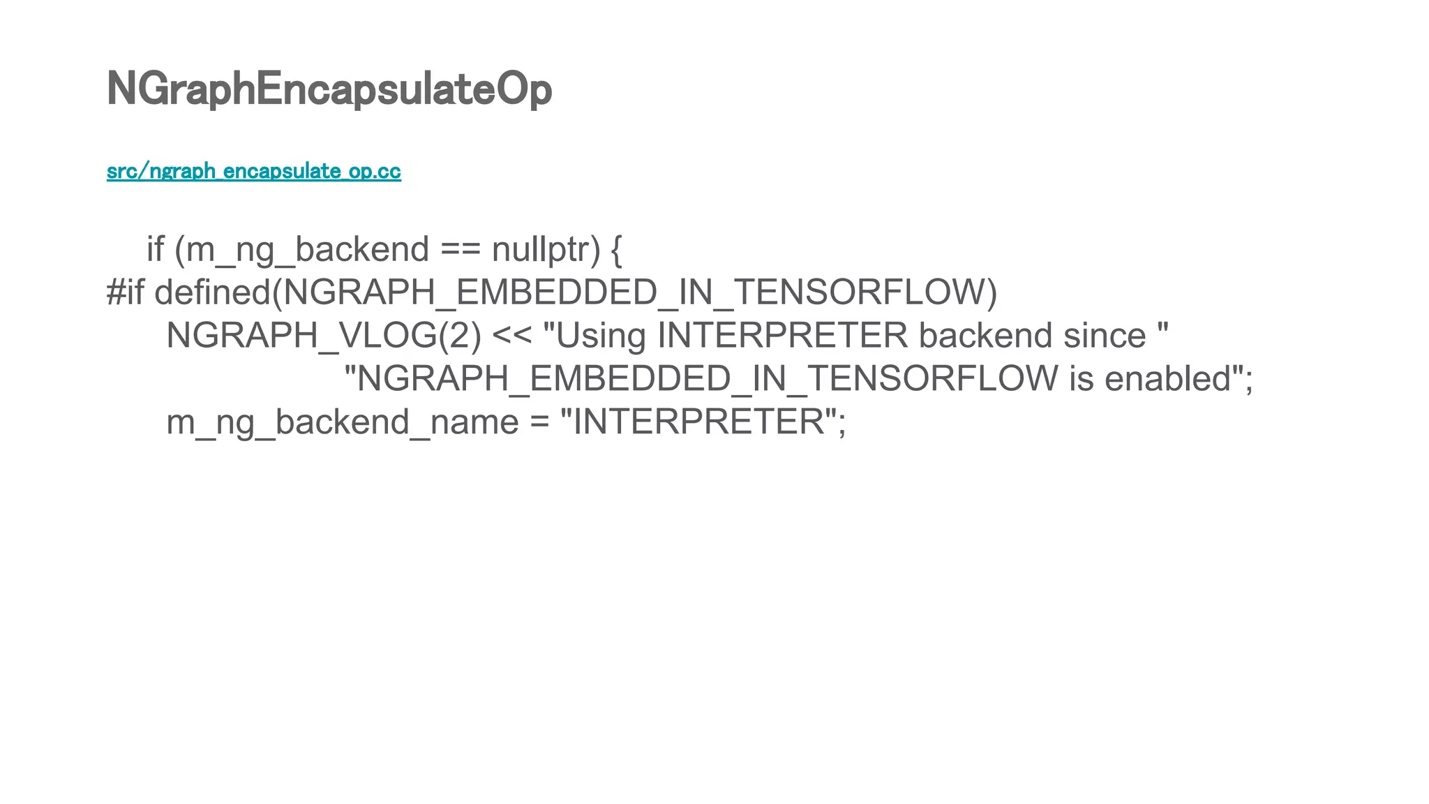 src/ngraph_encapsulate_op.cc
if (m_ng_backend == nullptr) {
#if defined(NGRAPH_EMBEDDED_IN_TENSORFLOW)
NGRAPH_VLOG(2) << "Using INTERPRETER backend since "
"NGRAPH_EMBEDDED_IN_TENSORFLOW is enabled";
m_ng_backend_name = "INTERPRETER";
NGraphEncapsulateOp
 