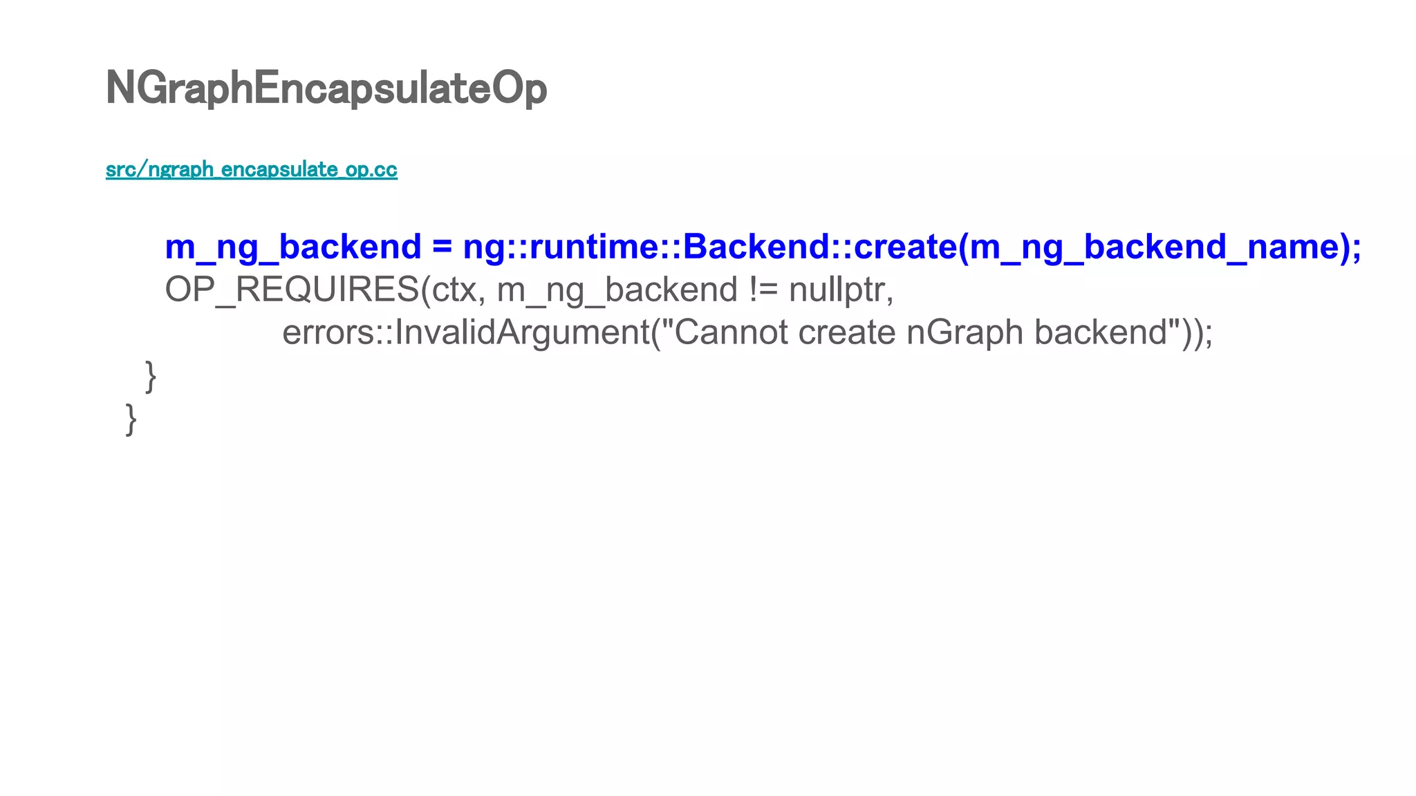 src/ngraph_encapsulate_op.cc
m_ng_backend = ng::runtime::Backend::create(m_ng_backend_name);
OP_REQUIRES(ctx, m_ng_backend != nullptr,
errors::InvalidArgument("Cannot create nGraph backend"));
}
}
NGraphEncapsulateOp
 