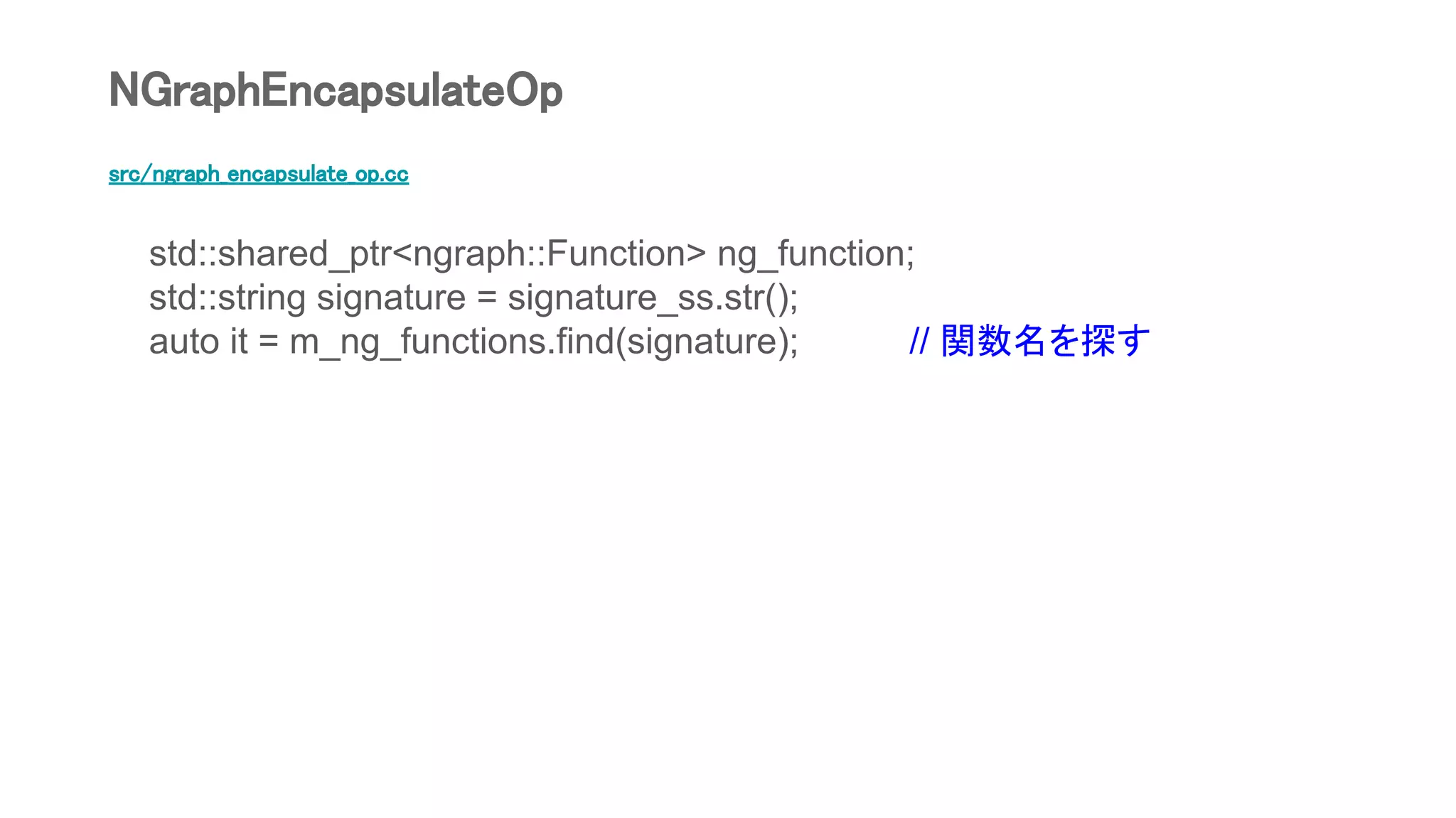 src/ngraph_encapsulate_op.cc
std::shared_ptr<ngraph::Function> ng_function;
std::string signature = signature_ss.str();
auto it = m_ng_functions.find(signature); // 関数名を探す
NGraphEncapsulateOp
 