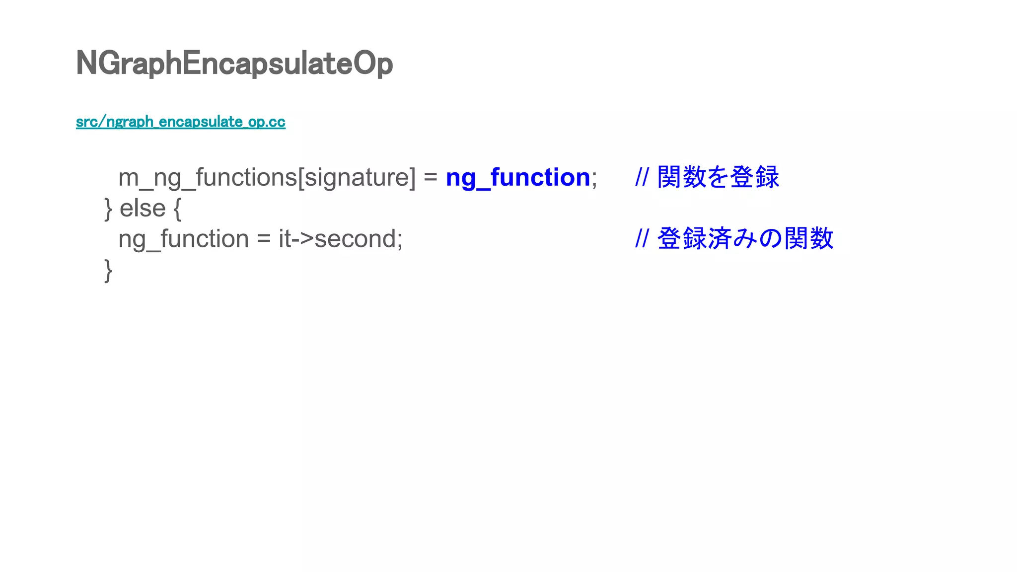 src/ngraph_encapsulate_op.cc
m_ng_functions[signature] = ng_function; // 関数を登録
} else {
ng_function = it->second; // 登録済みの関数
}
NGraphEncapsulateOp
 