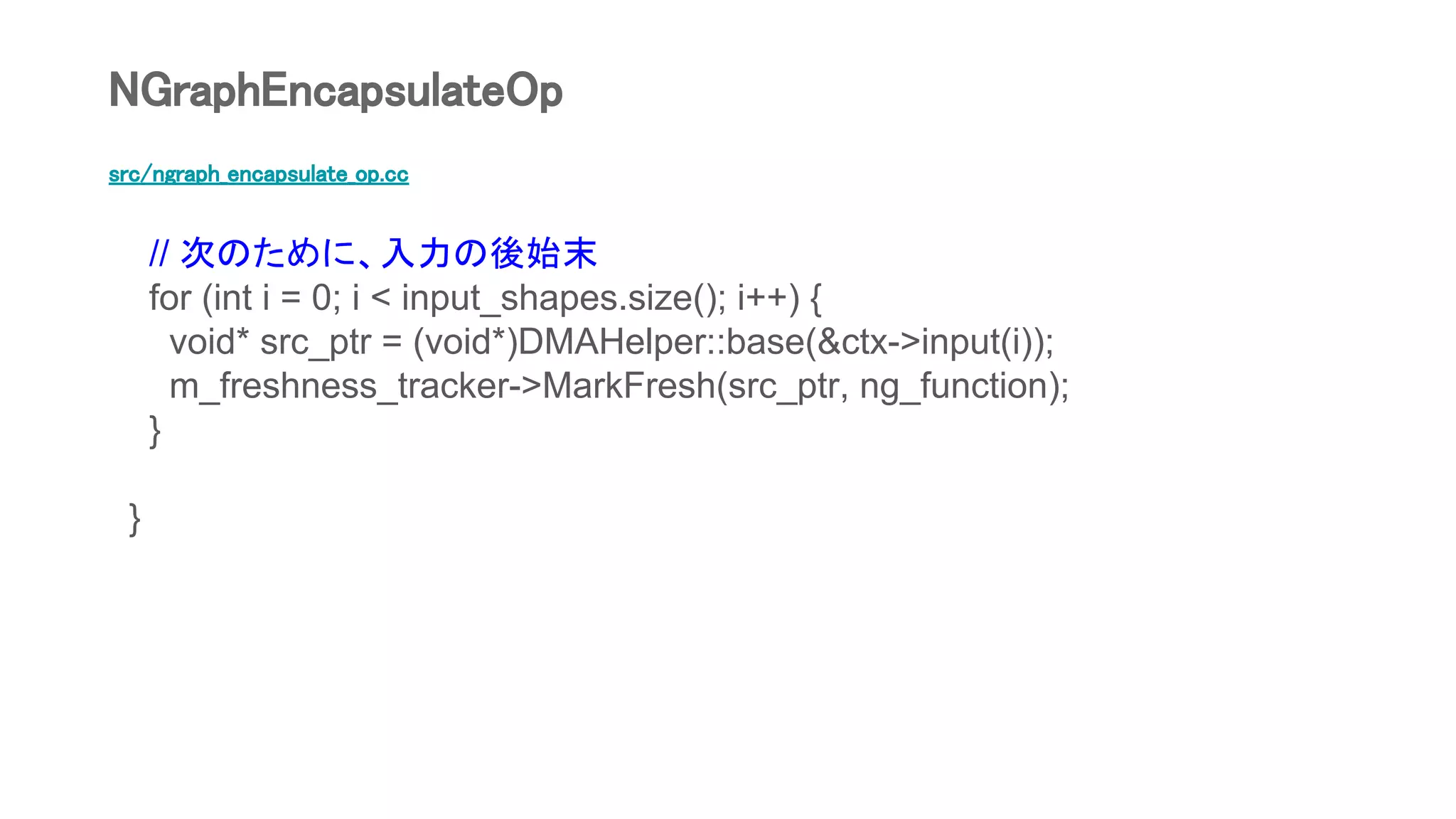 src/ngraph_encapsulate_op.cc
// 次のために、入力の後始末
for (int i = 0; i < input_shapes.size(); i++) {
void* src_ptr = (void*)DMAHelper::base(&ctx->input(i));
m_freshness_tracker->MarkFresh(src_ptr, ng_function);
}
}
NGraphEncapsulateOp
 