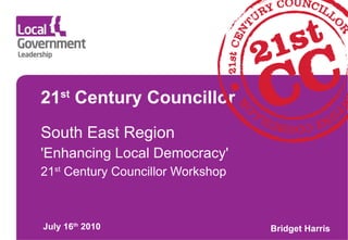 21 st  Century Councillor South East Region 'Enhancing Local Democracy' 21 st  Century Councillor Workshop July 16 th  2010 Bridget Harris 