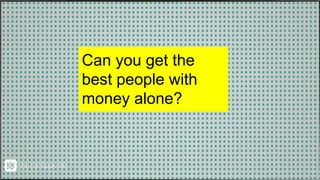 Can you get the
best people with
money alone?
 
