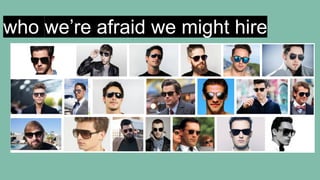 who we’re afraid we might hire
 