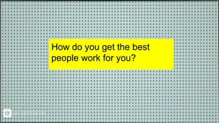 How do you get the best
people work for you?
 